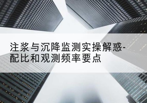 礼泉水泥浆配比不当会不会造成注浆管堵管？-注浆与沉降监测实操解惑-配比和观测频率要点