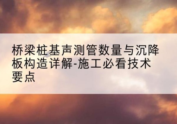 礼泉桩基需要预埋几根声测管？-桥梁桩基声测管数量与沉降板构造详解-施工必看技术要点