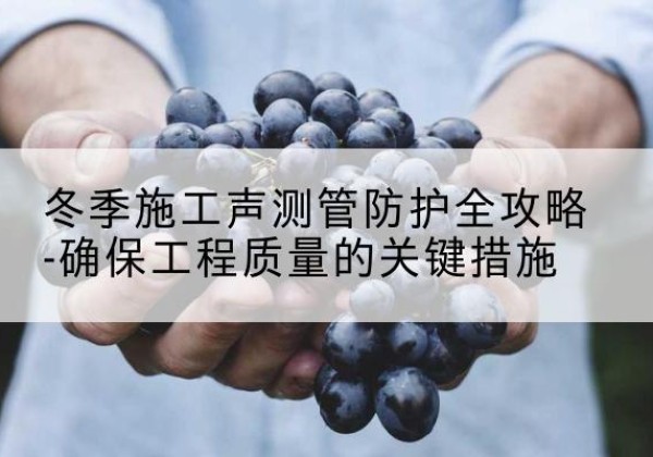 礼泉冬季施工声测管有哪些防护要点？-冬季施工声测管防护全攻略-确保工程质量的关键措施